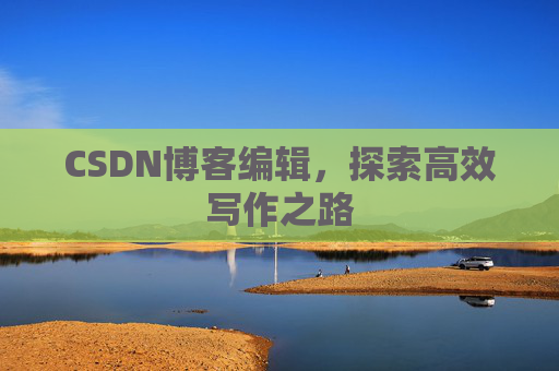 CSDN博客编辑,探索高效写作之路 CSDN博客编辑,探索高效写作之路